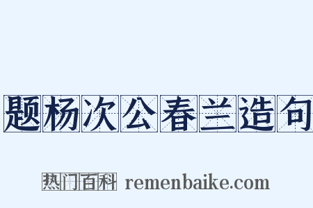 题杨次公春兰造句是什么意思的图片